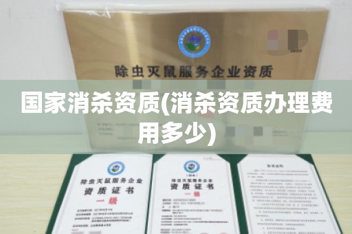 国家消杀资质(消杀资质办理费用多少)