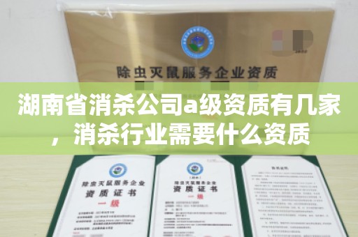 湖南省消杀公司a级资质有几家，消杀行业需要什么资质