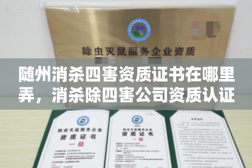 随州消杀四害资质证书在哪里弄，消杀除四害公司资质认证