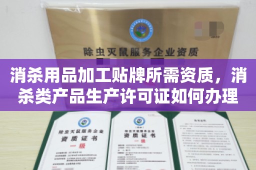 消杀用品加工贴牌所需资质，消杀类产品生产许可证如何办理