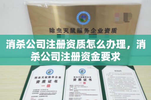 消杀公司注册资质怎么办理，消杀公司注册资金要求