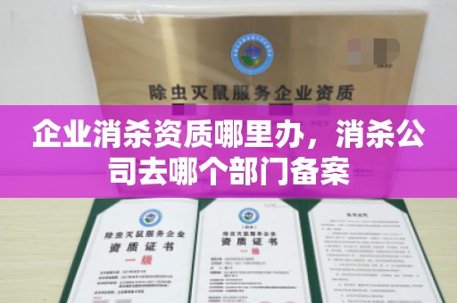 企业消杀资质哪里办，消杀公司去哪个部门备案