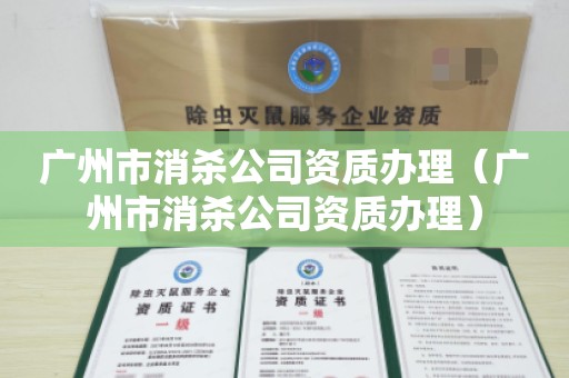 广州市消杀公司资质办理（广州市消杀公司资质办理）