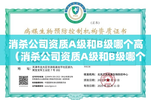 消杀公司资质A级和B级哪个高（消杀公司资质A级和B级哪个高）