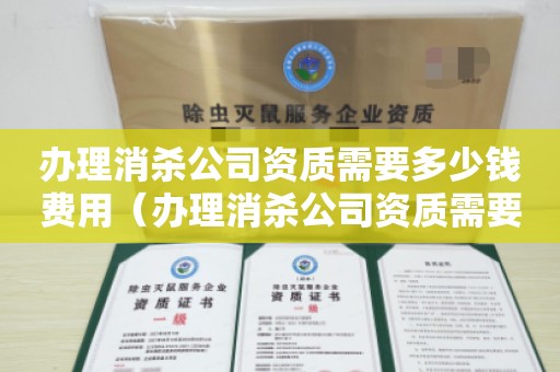 办理消杀公司资质需要多少钱费用（办理消杀公司资质需要多少钱费用）