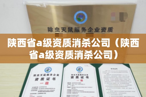 陕西省a级资质消杀公司（陕西省a级资质消杀公司）