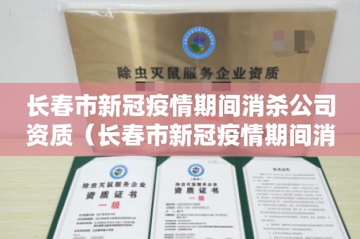 长春市新冠疫情期间消杀公司资质（长春市新冠疫情期间消杀公司资质）