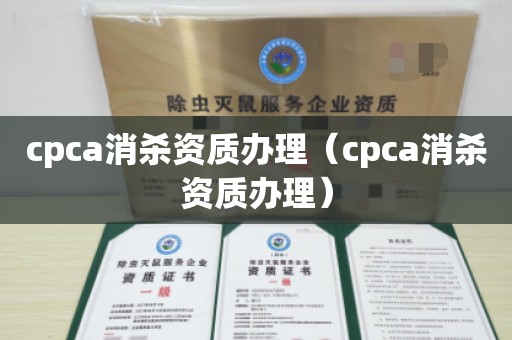 cpca消杀资质办理（cpca消杀资质办理）