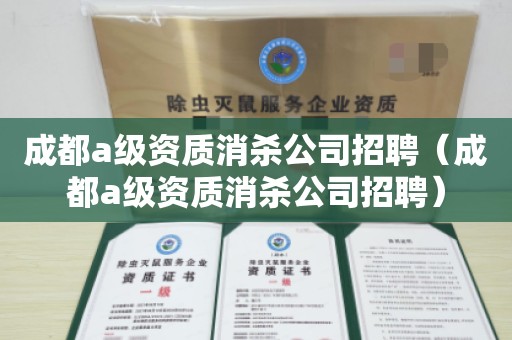 成都a级资质消杀公司招聘（成都a级资质消杀公司招聘）