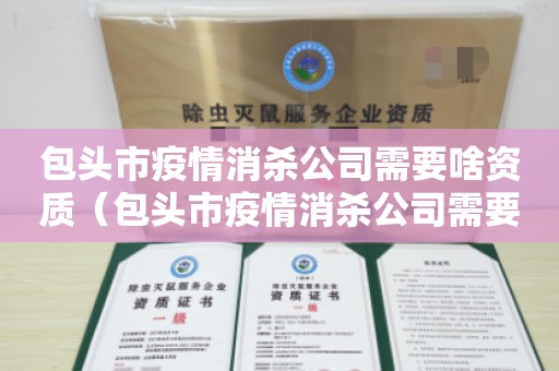 包头市疫情消杀公司需要啥资质（包头市疫情消杀公司需要啥资质）