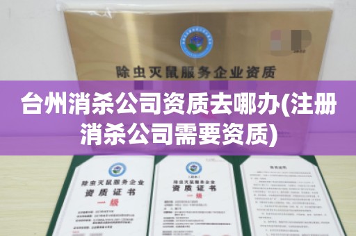 台州消杀公司资质去哪办(注册消杀公司需要资质)